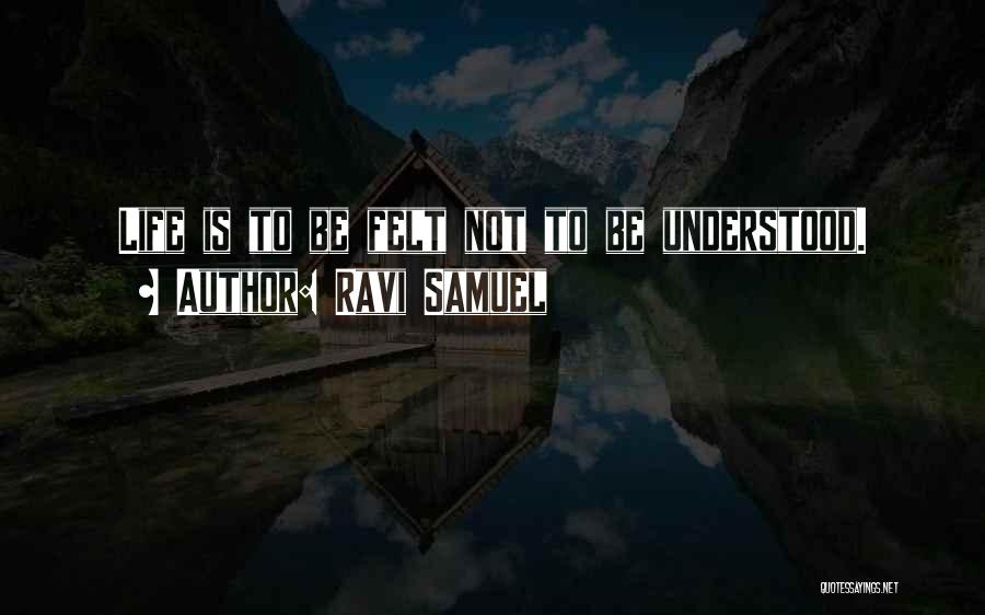 Ravi Samuel Quotes: Life Is To Be Felt Not To Be Understood.