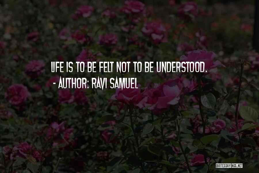 Ravi Samuel Quotes: Life Is To Be Felt Not To Be Understood.