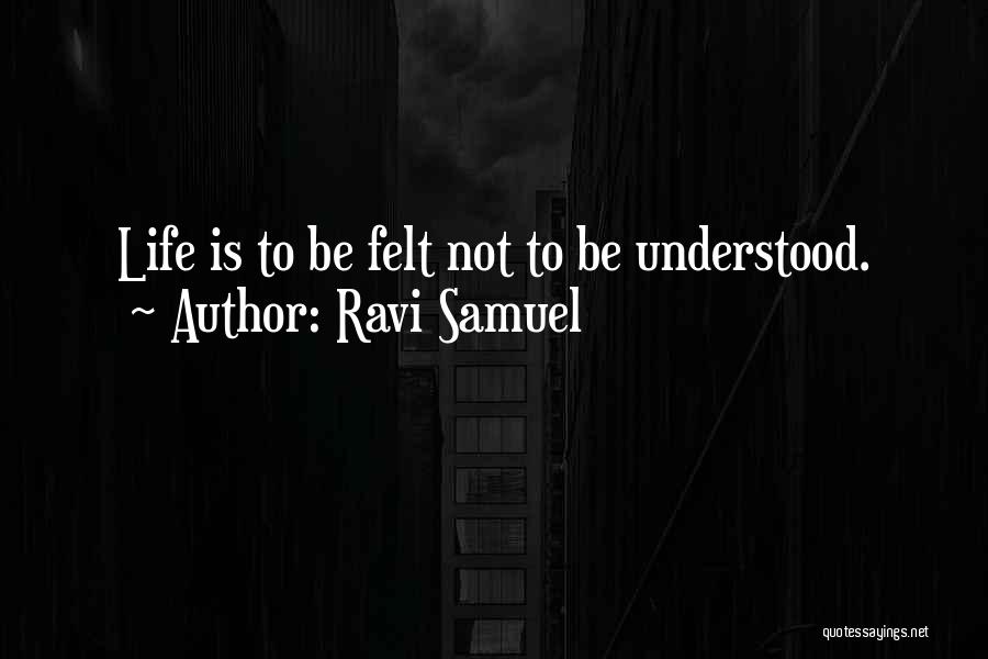 Ravi Samuel Quotes: Life Is To Be Felt Not To Be Understood.