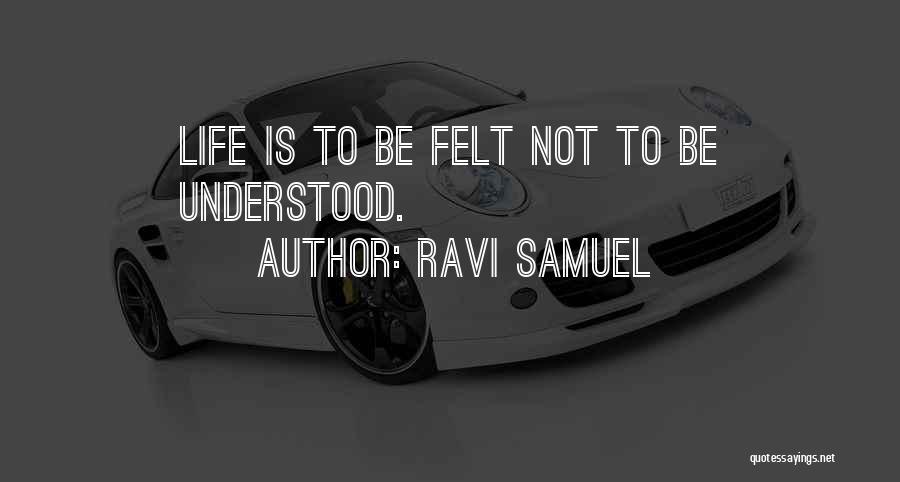 Ravi Samuel Quotes: Life Is To Be Felt Not To Be Understood.