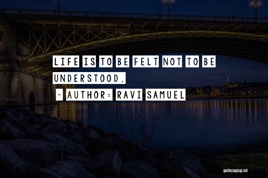 Ravi Samuel Quotes: Life Is To Be Felt Not To Be Understood.