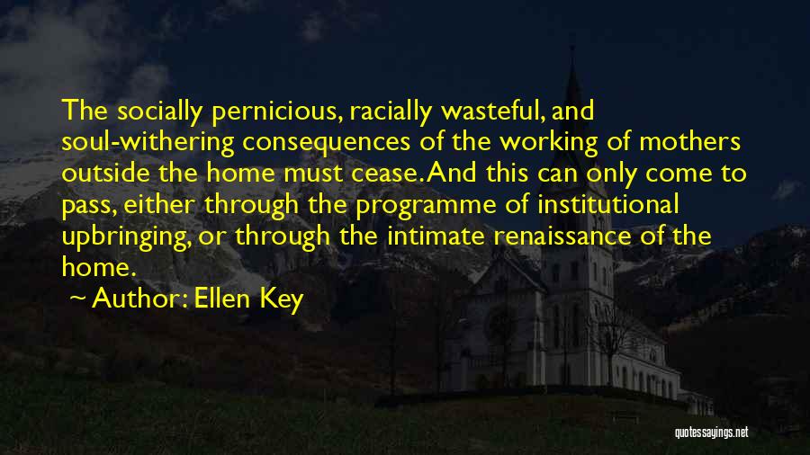 Ellen Key Quotes: The Socially Pernicious, Racially Wasteful, And Soul-withering Consequences Of The Working Of Mothers Outside The Home Must Cease. And This