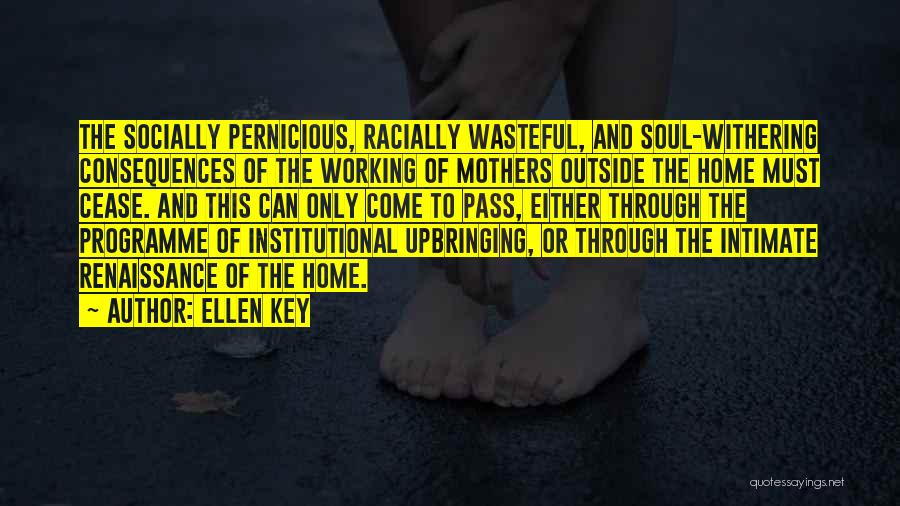 Ellen Key Quotes: The Socially Pernicious, Racially Wasteful, And Soul-withering Consequences Of The Working Of Mothers Outside The Home Must Cease. And This