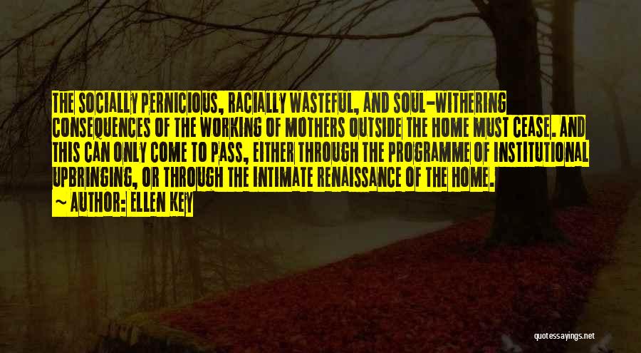 Ellen Key Quotes: The Socially Pernicious, Racially Wasteful, And Soul-withering Consequences Of The Working Of Mothers Outside The Home Must Cease. And This