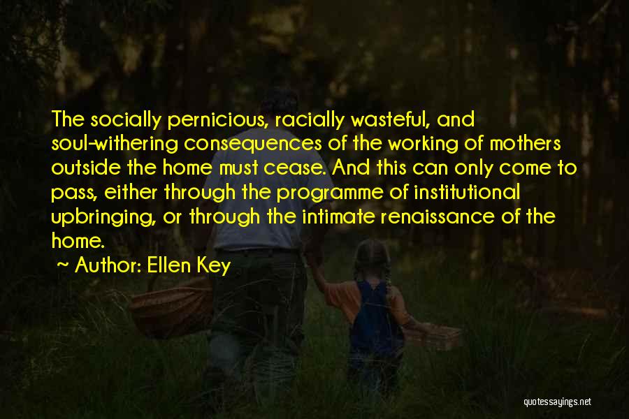 Ellen Key Quotes: The Socially Pernicious, Racially Wasteful, And Soul-withering Consequences Of The Working Of Mothers Outside The Home Must Cease. And This