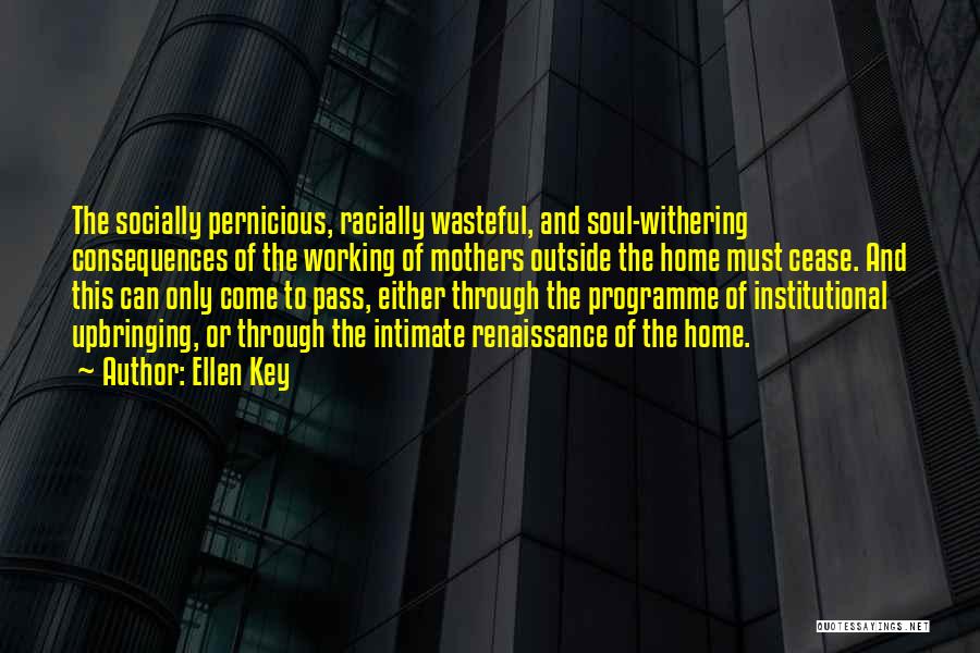 Ellen Key Quotes: The Socially Pernicious, Racially Wasteful, And Soul-withering Consequences Of The Working Of Mothers Outside The Home Must Cease. And This