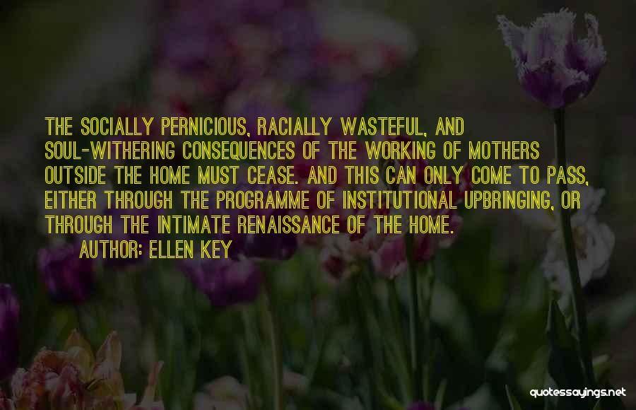 Ellen Key Quotes: The Socially Pernicious, Racially Wasteful, And Soul-withering Consequences Of The Working Of Mothers Outside The Home Must Cease. And This