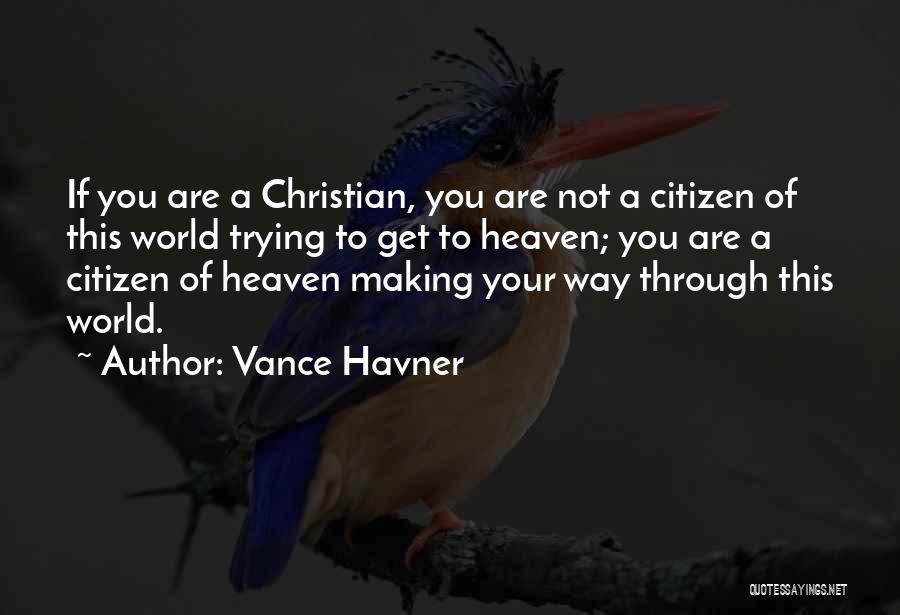 Vance Havner Quotes: If You Are A Christian, You Are Not A Citizen Of This World Trying To Get To Heaven; You Are