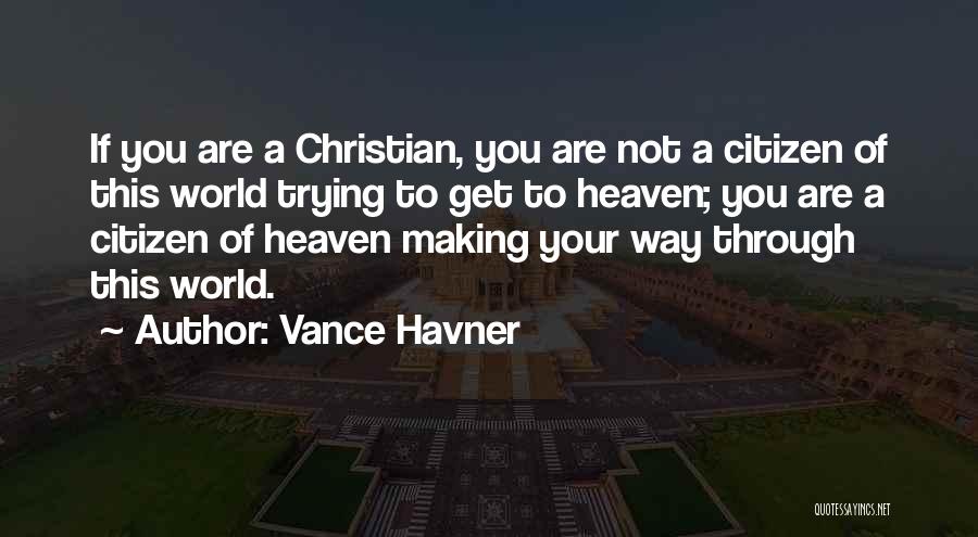 Vance Havner Quotes: If You Are A Christian, You Are Not A Citizen Of This World Trying To Get To Heaven; You Are