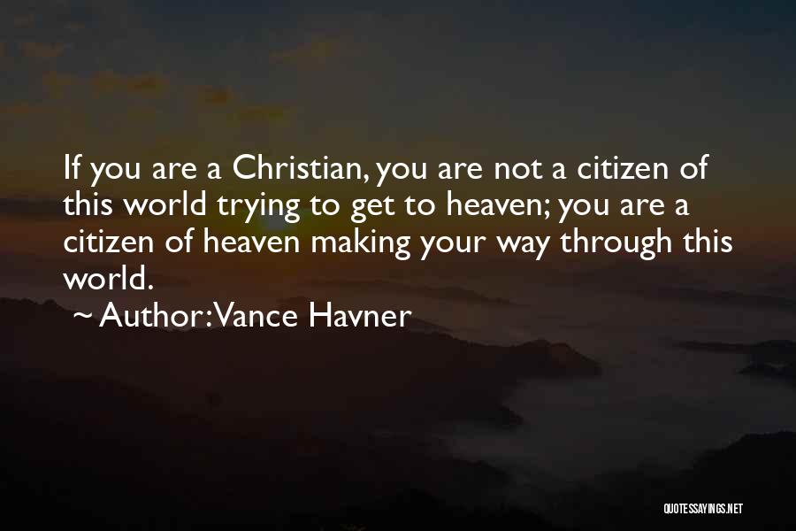 Vance Havner Quotes: If You Are A Christian, You Are Not A Citizen Of This World Trying To Get To Heaven; You Are