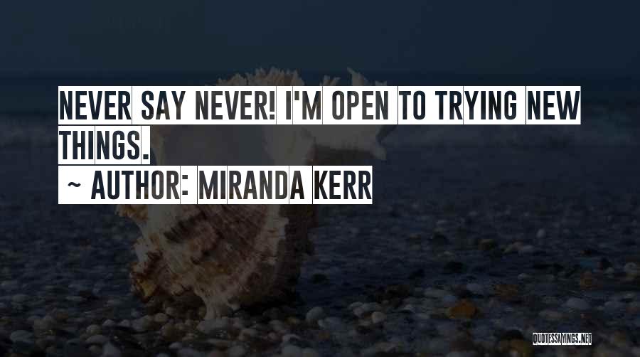 Miranda Kerr Quotes: Never Say Never! I'm Open To Trying New Things.