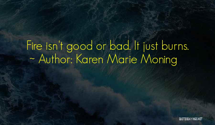 Karen Marie Moning Quotes: Fire Isn't Good Or Bad. It Just Burns.
