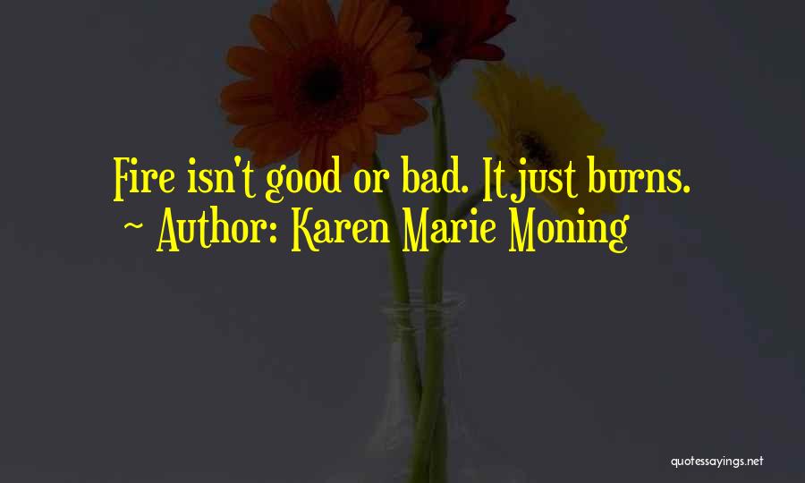Karen Marie Moning Quotes: Fire Isn't Good Or Bad. It Just Burns.