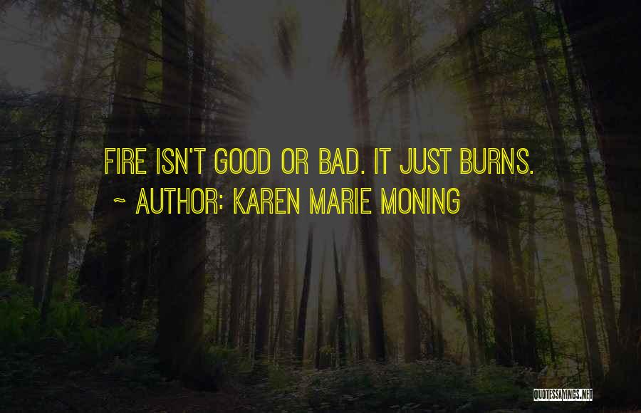 Karen Marie Moning Quotes: Fire Isn't Good Or Bad. It Just Burns.