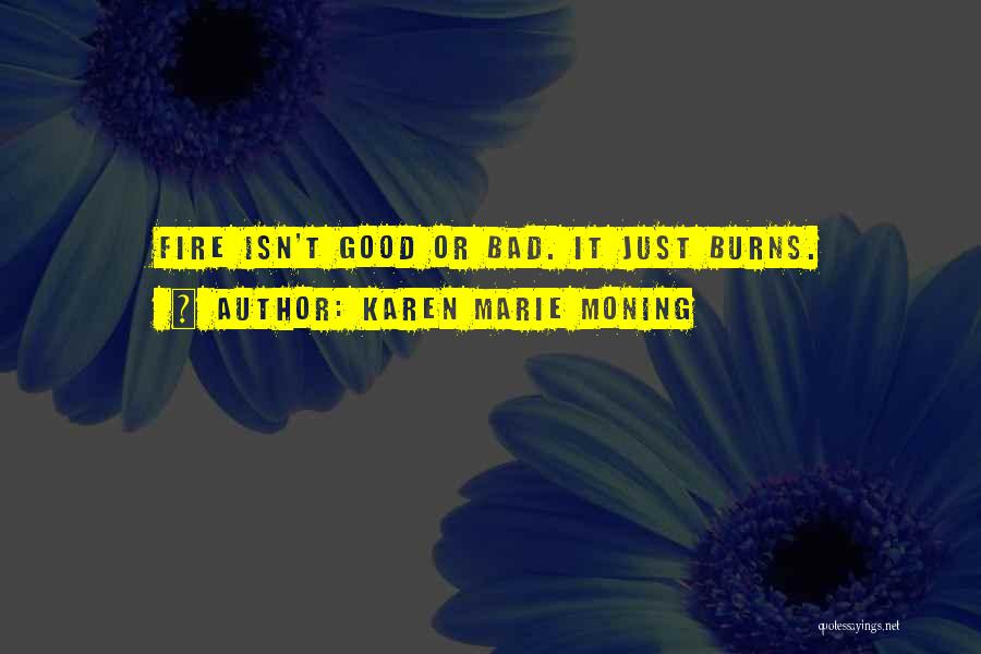 Karen Marie Moning Quotes: Fire Isn't Good Or Bad. It Just Burns.