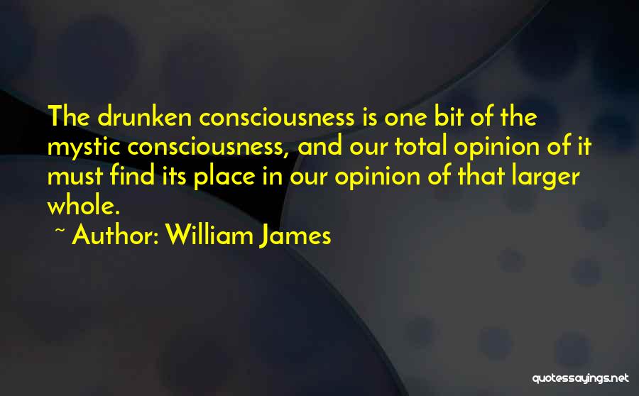 William James Quotes: The Drunken Consciousness Is One Bit Of The Mystic Consciousness, And Our Total Opinion Of It Must Find Its Place