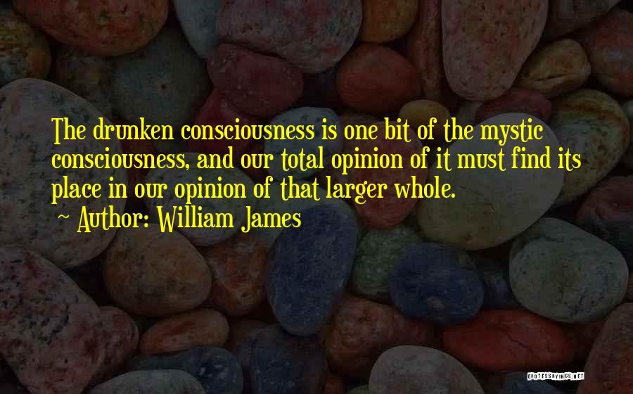 William James Quotes: The Drunken Consciousness Is One Bit Of The Mystic Consciousness, And Our Total Opinion Of It Must Find Its Place