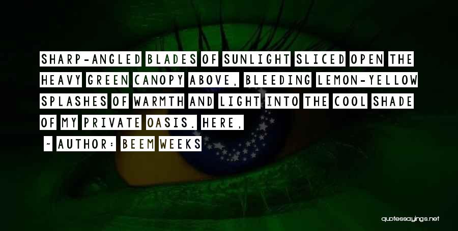 Beem Weeks Quotes: Sharp-angled Blades Of Sunlight Sliced Open The Heavy Green Canopy Above, Bleeding Lemon-yellow Splashes Of Warmth And Light Into The