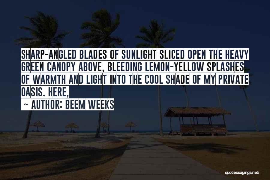 Beem Weeks Quotes: Sharp-angled Blades Of Sunlight Sliced Open The Heavy Green Canopy Above, Bleeding Lemon-yellow Splashes Of Warmth And Light Into The