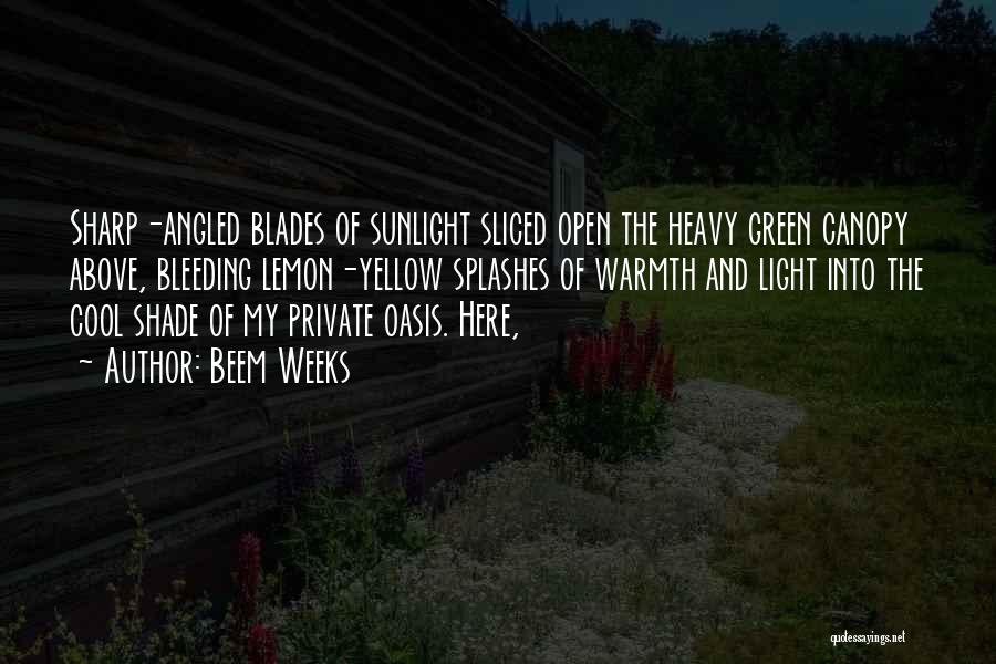Beem Weeks Quotes: Sharp-angled Blades Of Sunlight Sliced Open The Heavy Green Canopy Above, Bleeding Lemon-yellow Splashes Of Warmth And Light Into The
