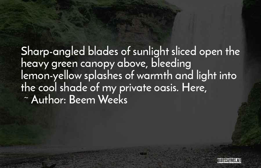 Beem Weeks Quotes: Sharp-angled Blades Of Sunlight Sliced Open The Heavy Green Canopy Above, Bleeding Lemon-yellow Splashes Of Warmth And Light Into The