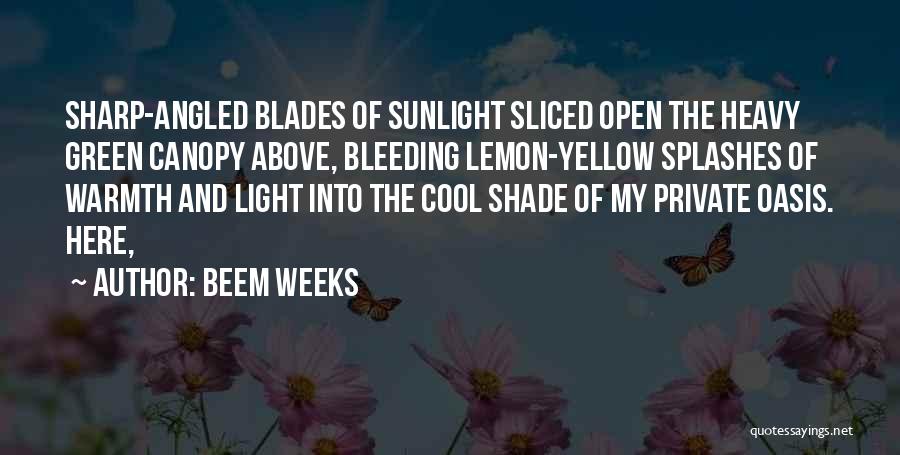 Beem Weeks Quotes: Sharp-angled Blades Of Sunlight Sliced Open The Heavy Green Canopy Above, Bleeding Lemon-yellow Splashes Of Warmth And Light Into The