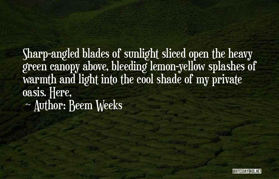 Beem Weeks Quotes: Sharp-angled Blades Of Sunlight Sliced Open The Heavy Green Canopy Above, Bleeding Lemon-yellow Splashes Of Warmth And Light Into The