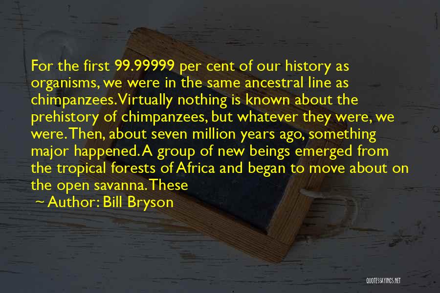 Bill Bryson Quotes: For The First 99.99999 Per Cent Of Our History As Organisms, We Were In The Same Ancestral Line As Chimpanzees.