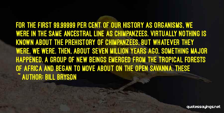 Bill Bryson Quotes: For The First 99.99999 Per Cent Of Our History As Organisms, We Were In The Same Ancestral Line As Chimpanzees.