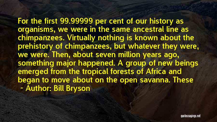 Bill Bryson Quotes: For The First 99.99999 Per Cent Of Our History As Organisms, We Were In The Same Ancestral Line As Chimpanzees.