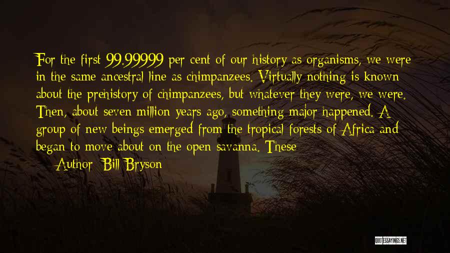 Bill Bryson Quotes: For The First 99.99999 Per Cent Of Our History As Organisms, We Were In The Same Ancestral Line As Chimpanzees.