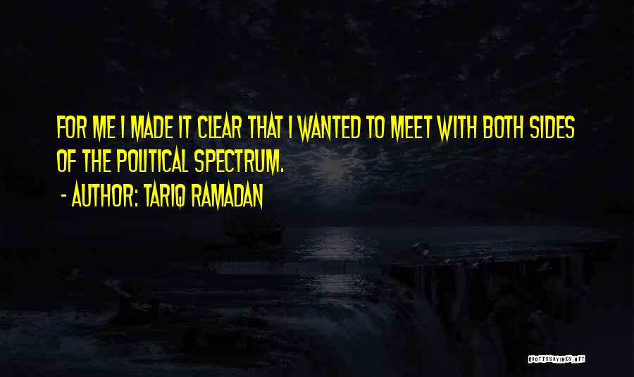 Tariq Ramadan Quotes: For Me I Made It Clear That I Wanted To Meet With Both Sides Of The Political Spectrum.