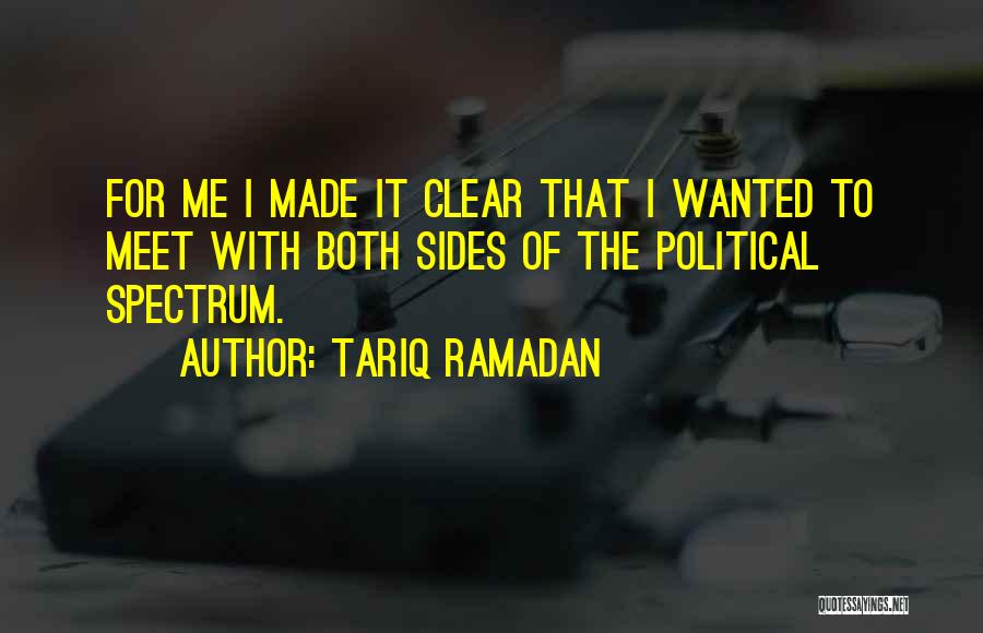 Tariq Ramadan Quotes: For Me I Made It Clear That I Wanted To Meet With Both Sides Of The Political Spectrum.