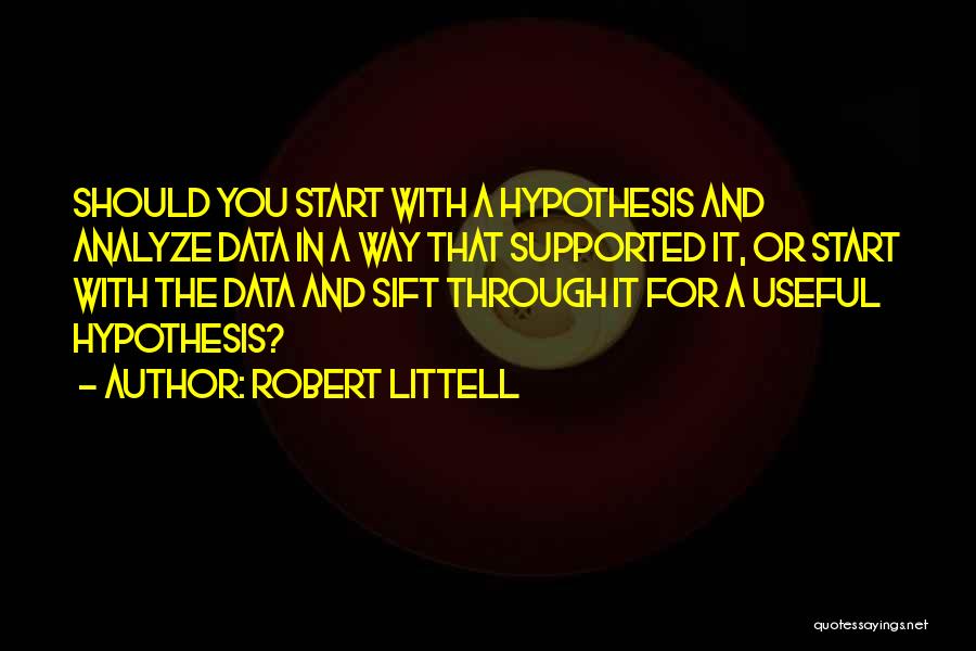 Robert Littell Quotes: Should You Start With A Hypothesis And Analyze Data In A Way That Supported It, Or Start With The Data