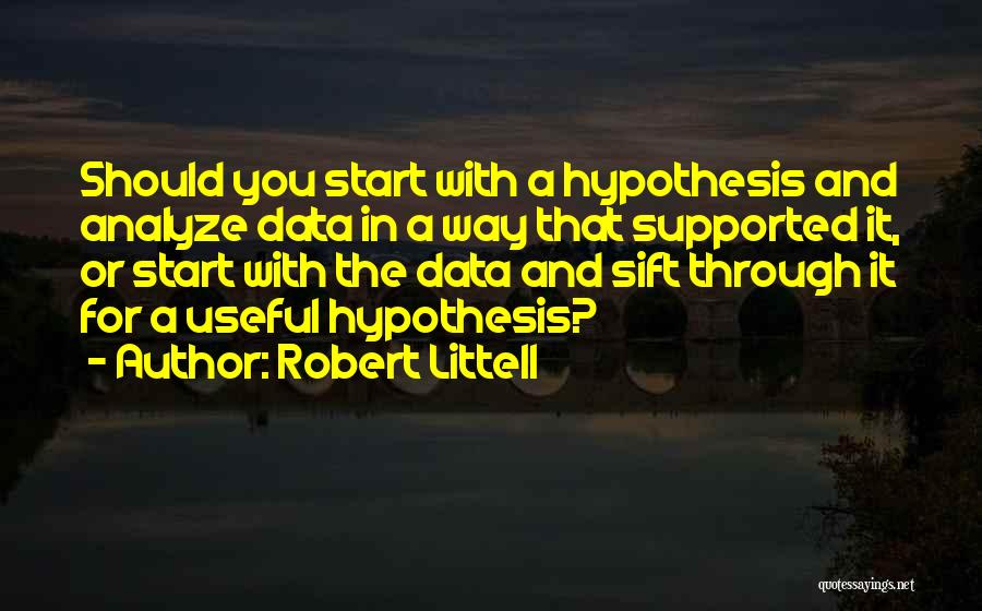 Robert Littell Quotes: Should You Start With A Hypothesis And Analyze Data In A Way That Supported It, Or Start With The Data