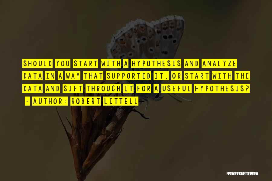 Robert Littell Quotes: Should You Start With A Hypothesis And Analyze Data In A Way That Supported It, Or Start With The Data