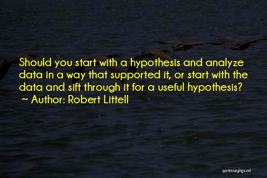 Robert Littell Quotes: Should You Start With A Hypothesis And Analyze Data In A Way That Supported It, Or Start With The Data
