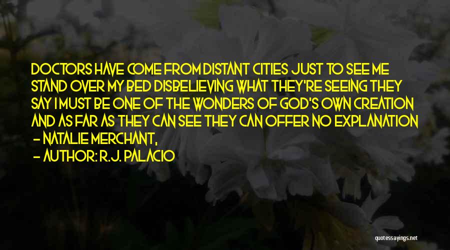 R.J. Palacio Quotes: Doctors Have Come From Distant Cities Just To See Me Stand Over My Bed Disbelieving What They're Seeing They Say