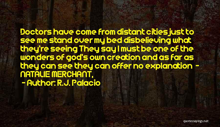 R.J. Palacio Quotes: Doctors Have Come From Distant Cities Just To See Me Stand Over My Bed Disbelieving What They're Seeing They Say