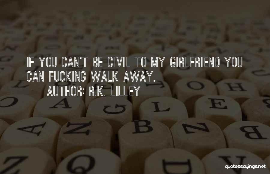 R.K. Lilley Quotes: If You Can't Be Civil To My Girlfriend You Can Fucking Walk Away.