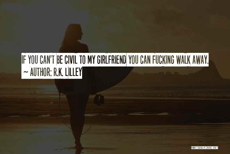 R.K. Lilley Quotes: If You Can't Be Civil To My Girlfriend You Can Fucking Walk Away.