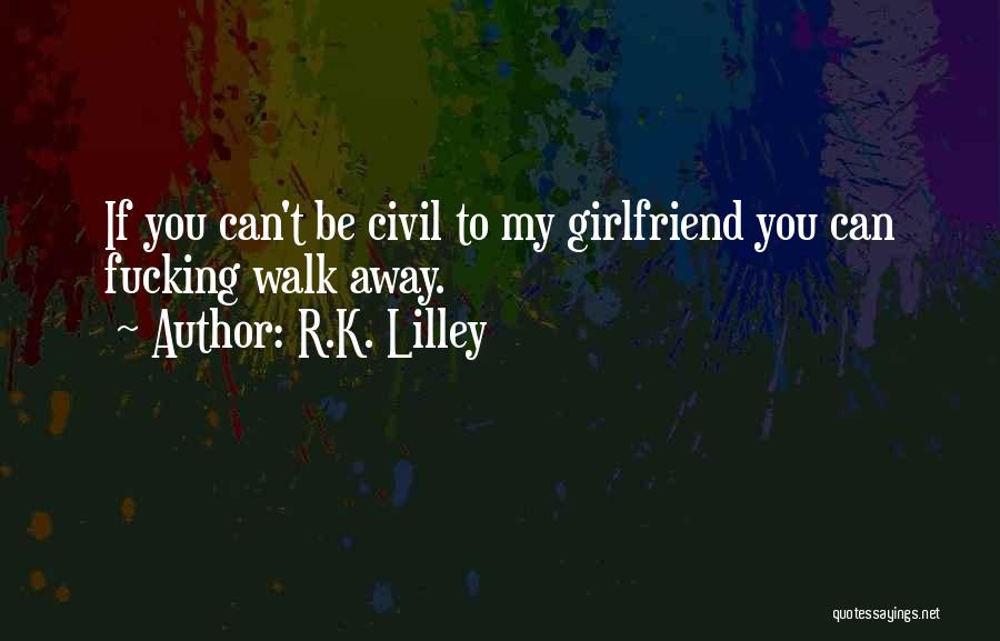 R.K. Lilley Quotes: If You Can't Be Civil To My Girlfriend You Can Fucking Walk Away.