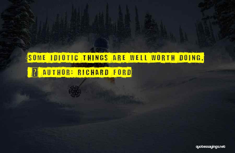 Richard Ford Quotes: Some Idiotic Things Are Well Worth Doing.