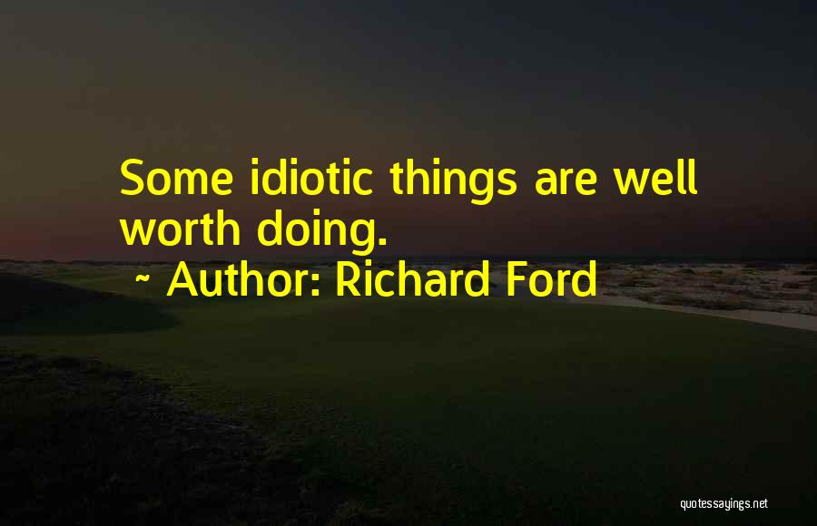 Richard Ford Quotes: Some Idiotic Things Are Well Worth Doing.