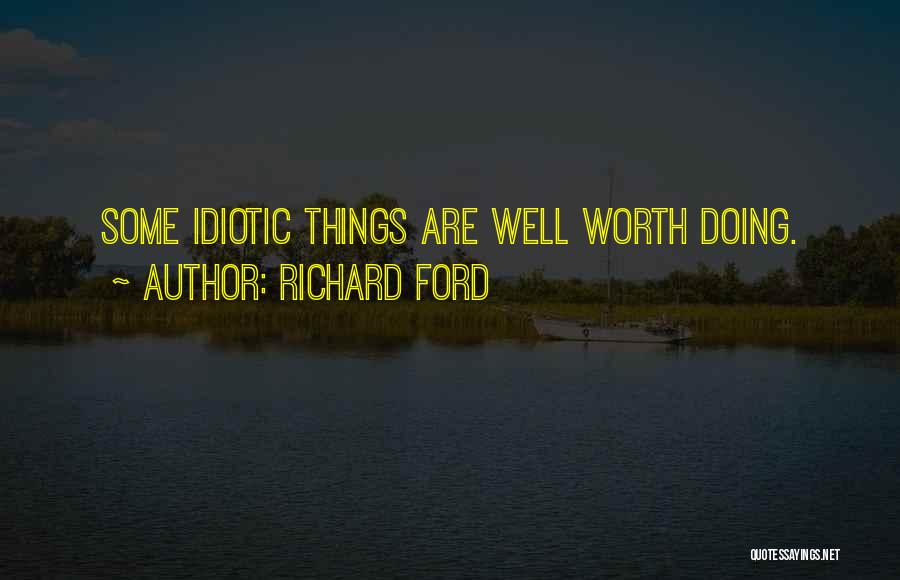 Richard Ford Quotes: Some Idiotic Things Are Well Worth Doing.