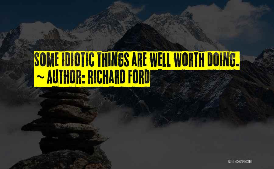 Richard Ford Quotes: Some Idiotic Things Are Well Worth Doing.