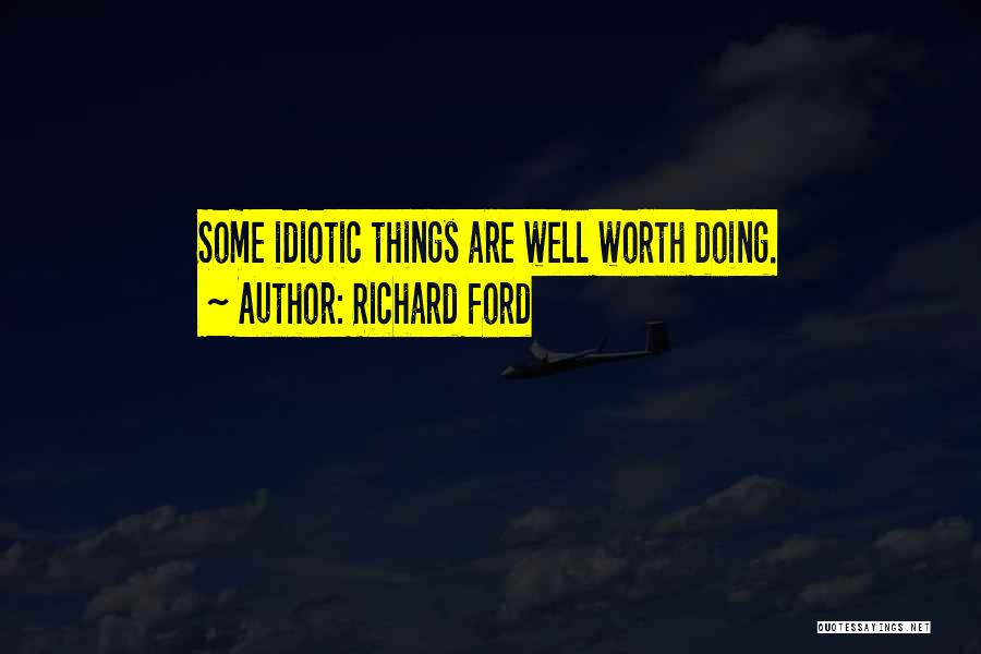 Richard Ford Quotes: Some Idiotic Things Are Well Worth Doing.