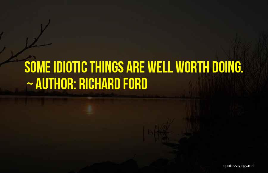 Richard Ford Quotes: Some Idiotic Things Are Well Worth Doing.