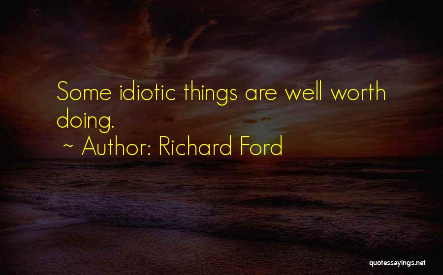 Richard Ford Quotes: Some Idiotic Things Are Well Worth Doing.