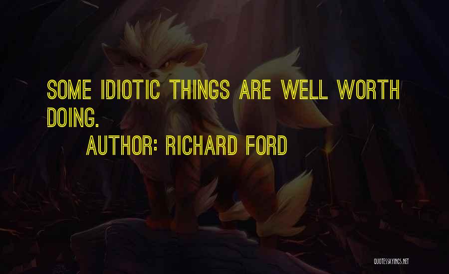 Richard Ford Quotes: Some Idiotic Things Are Well Worth Doing.